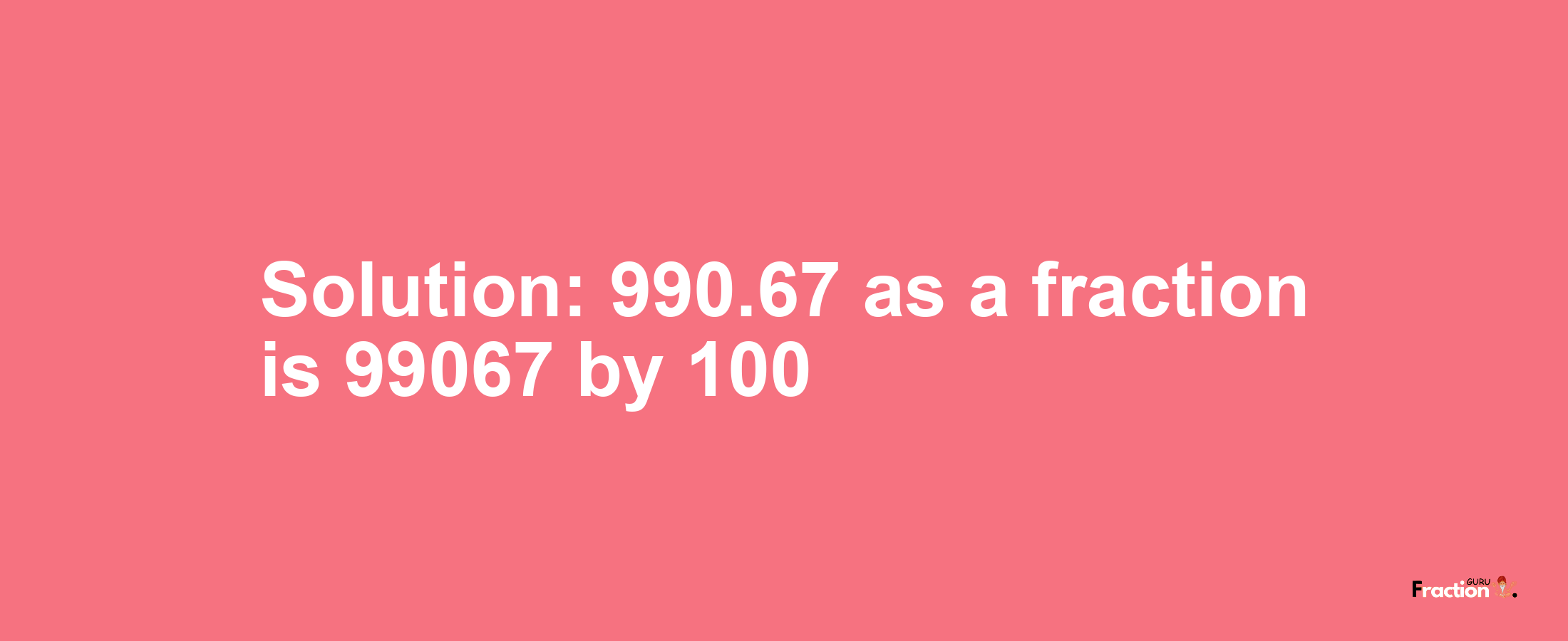 Solution:990.67 as a fraction is 99067/100